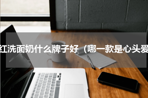 网红洗面奶什么牌子好（哪一款是心头爱）