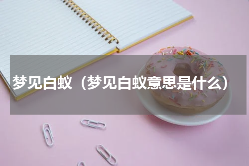 梦见白蚁（梦见白蚁意思是什么）