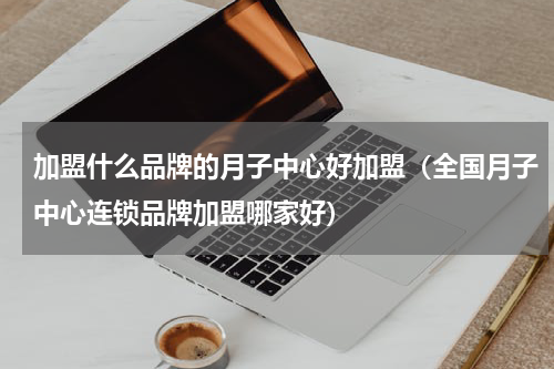 加盟什么品牌的月子中心好加盟（全国月子中心连锁品牌加盟哪家好）