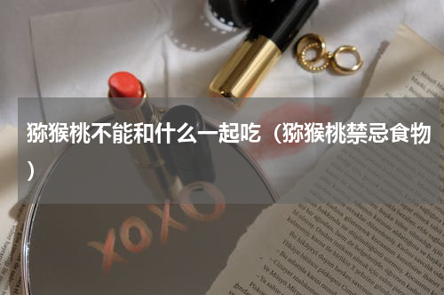 猕猴桃不能和什么一起吃（猕猴桃禁忌食物）