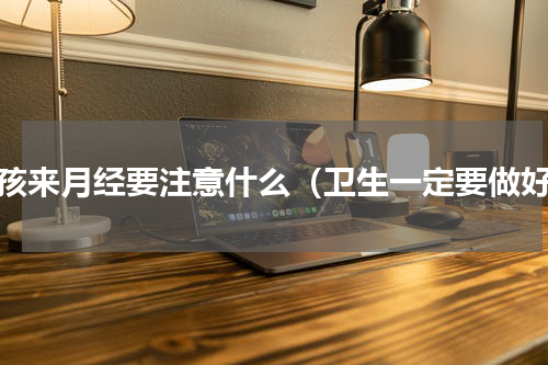 女孩来月经要注意什么（卫生一定要做好）