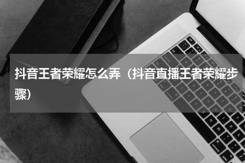 抖音王者荣耀怎么弄（抖音直播王者荣耀步骤）