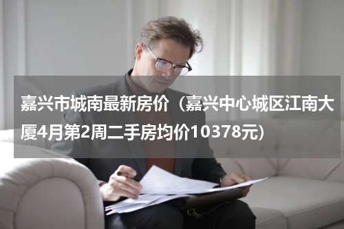 嘉兴市城南最新房价（嘉兴中心城区江南大厦4月第2周二手房均价10378元）