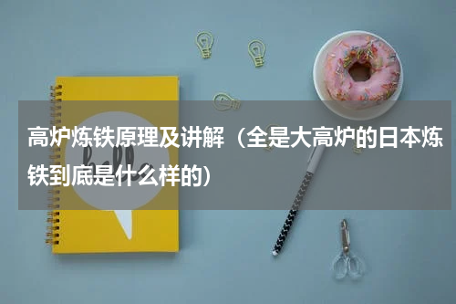 高炉炼铁原理及讲解（全是大高炉的日本炼铁到底是什么样的）