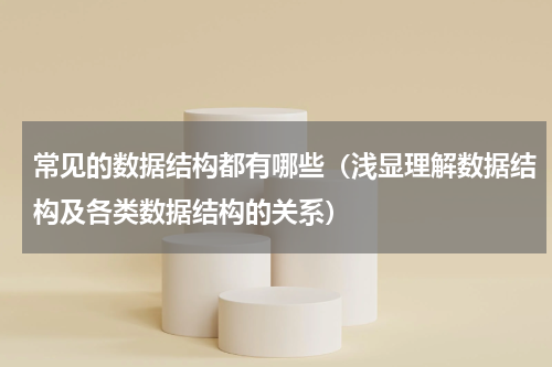 常见的数据结构都有哪些（浅显理解数据结构及各类数据结构的关系）