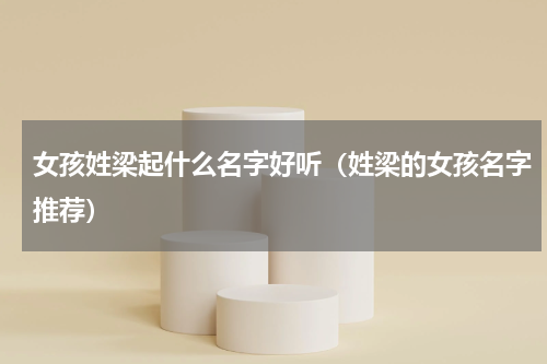 女孩姓梁起什么名字好听（姓梁的女孩名字推荐）