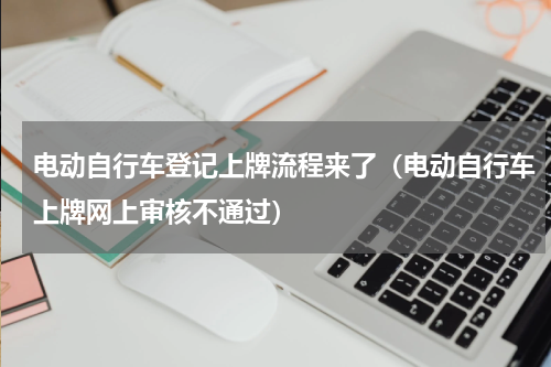 电动自行车登记上牌流程来了（电动自行车上牌网上审核不通过）