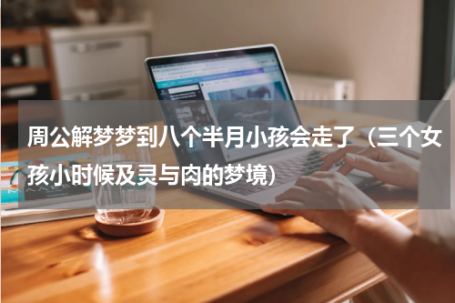 周公解梦梦到八个半月小孩会走了（三个女孩小时候及灵与肉的梦境）
