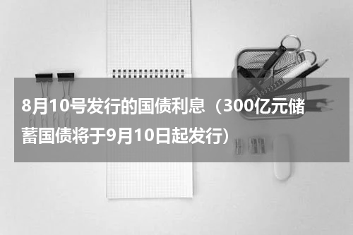 8月10号发行的国债利息（300亿元储蓄国债将于9月10日起发行）
