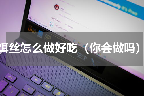 饵丝怎么做好吃（你会做吗）