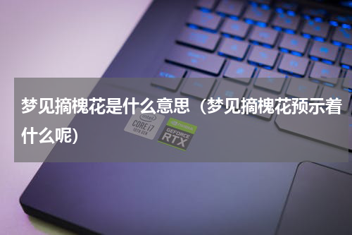 梦见摘槐花是什么意思（梦见摘槐花预示着什么呢）