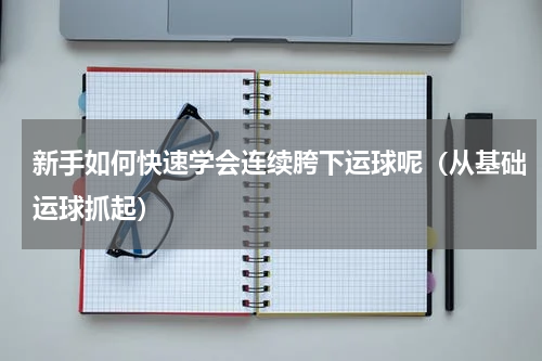 新手如何快速学会连续胯下运球呢（从基础运球抓起）