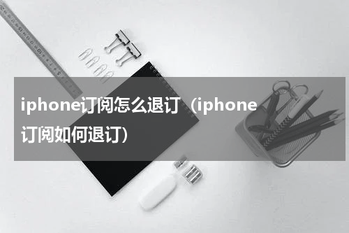 iphone订阅怎么退订（iphone订阅如何退订）