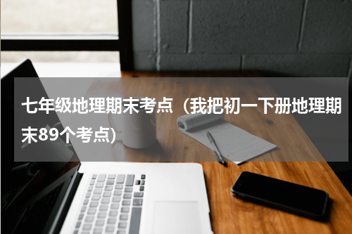 七年级地理期末考点（我把初一下册地理期末89个考点）