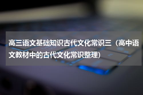 高三语文基础知识古代文化常识三（高中语文教材中的古代文化常识整理）
