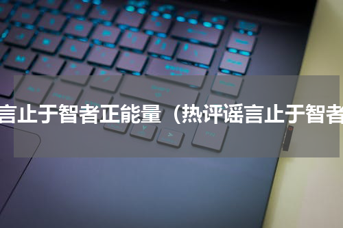 谣言止于智者正能量（热评谣言止于智者）