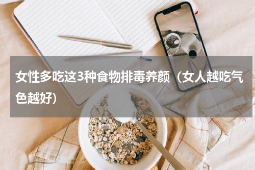 女性多吃这3种食物排毒养颜（女人越吃气色越好）