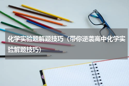 化学实验题解题技巧（带你逆袭高中化学实验解题技巧）