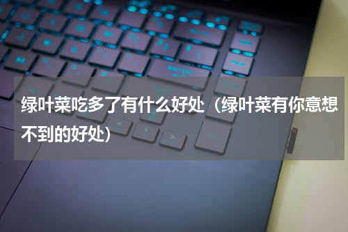 绿叶菜吃多了有什么好处（绿叶菜有你意想不到的好处）