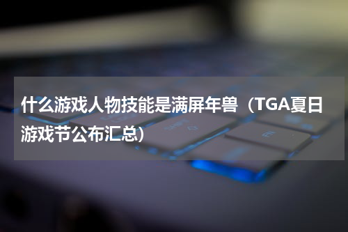 什么游戏人物技能是满屏年兽（TGA夏日游戏节公布汇总）