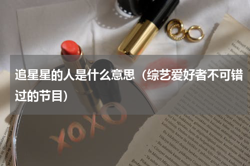 追星星的人是什么意思（综艺爱好者不可错过的节目）