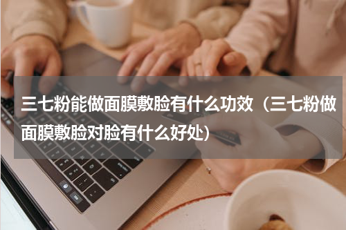 三七粉能做面膜敷脸有什么功效（三七粉做面膜敷脸对脸有什么好处）