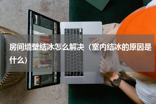 房间墙壁结冰怎么解决（室内结冰的原因是什么）
