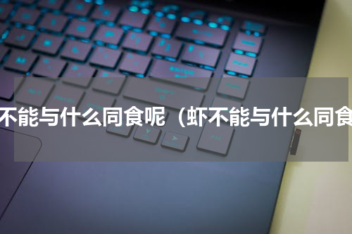 虾不能与什么同食呢（虾不能与什么同食）