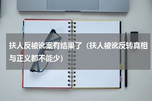 扶人反被讹案有结果了（扶人被讹反转真相与正义都不能少）