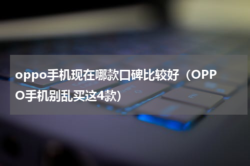 oppo手机现在哪款口碑比较好（OPPO手机别乱买这4款）