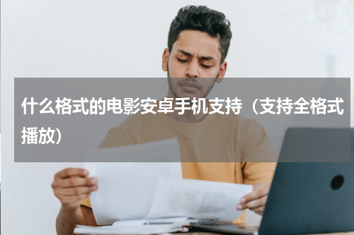 什么格式的电影安卓手机支持（支持全格式播放）