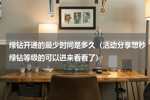 绿钻开通的最少时间是多久（活动分享想秒绿钻等级的可以进来看看了）