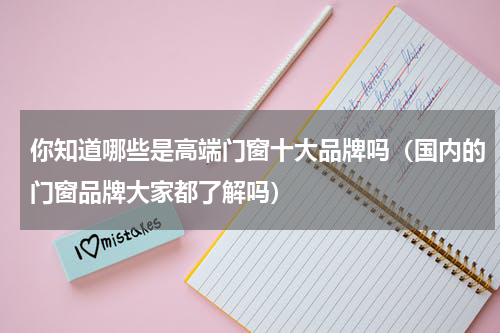 你知道哪些是高端门窗十大品牌吗（国内的门窗品牌大家都了解吗）