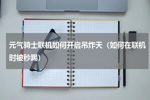 元气骑士联机如何开启吊炸天（如何在联机时被秒踢）
