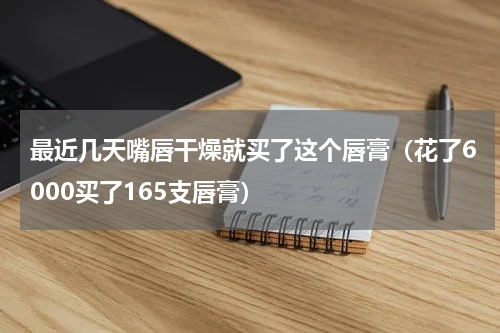 最近几天嘴唇干燥就买了这个唇膏（花了6000买了165支唇膏）