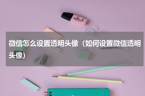 微信怎么设置透明头像（如何设置微信透明头像）