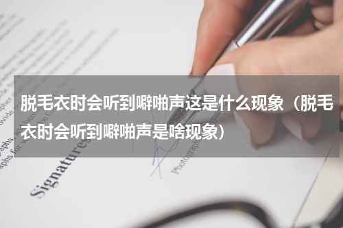 脱毛衣时会听到噼啪声这是什么现象（脱毛衣时会听到噼啪声是啥现象）