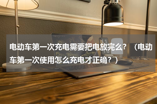 电动车第一次充电需要把电放完么？（电动车第一次使用怎么充电才正确？）