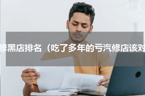 汽修黑店排名（吃了多年的亏汽修店该对）