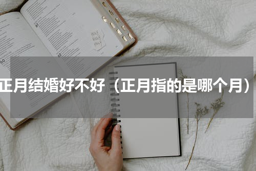 正月结婚好不好（正月指的是哪个月）