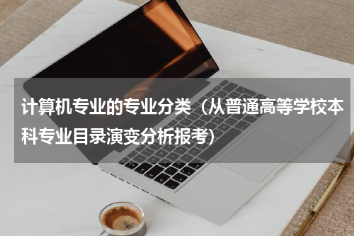 计算机专业的专业分类（从普通高等学校本科专业目录演变分析报考）