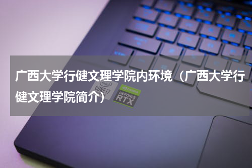 广西大学行健文理学院内环境（广西大学行健文理学院简介）