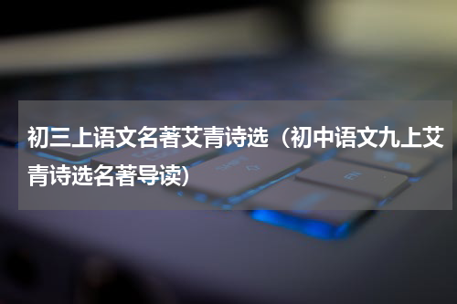 初三上语文名著艾青诗选（初中语文九上艾青诗选名著导读）