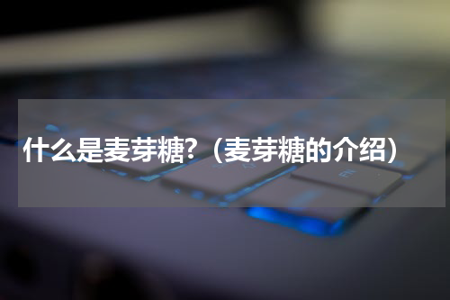 什么是麦芽糖?（麦芽糖的介绍）