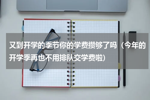 又到开学的季节你的学费攒够了吗（今年的开学季再也不用排队交学费啦）