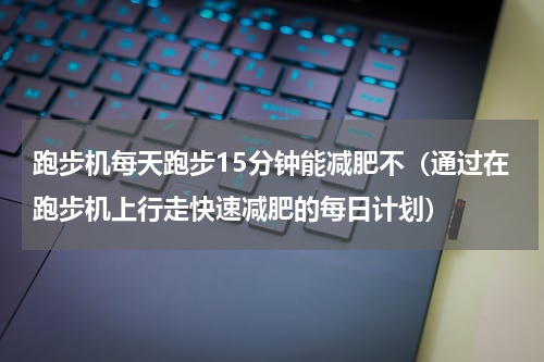 跑步机每天跑步15分钟能减肥不（通过在跑步机上行走快速减肥的每日计划）