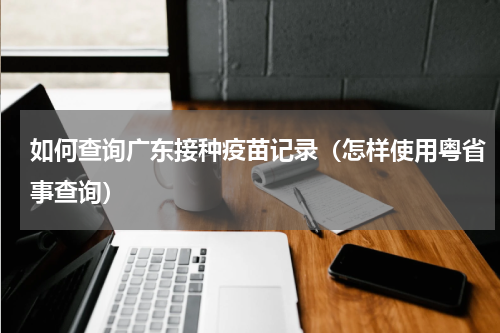 如何查询广东接种疫苗记录（怎样使用粤省事查询）