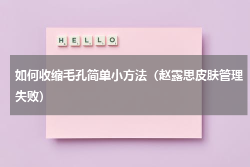 如何收缩毛孔简单小方法（赵露思皮肤管理失败）