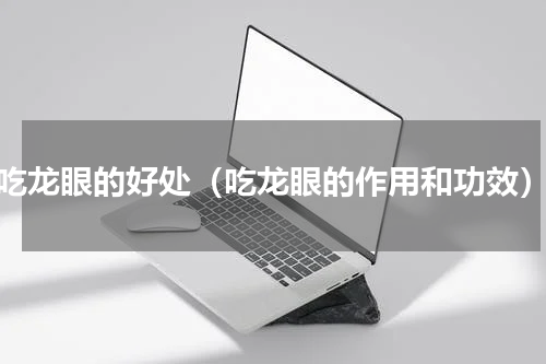 吃龙眼的好处（吃龙眼的作用和功效）