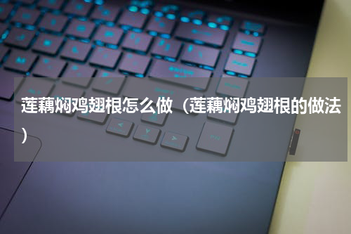 莲藕焖鸡翅根怎么做（莲藕焖鸡翅根的做法）